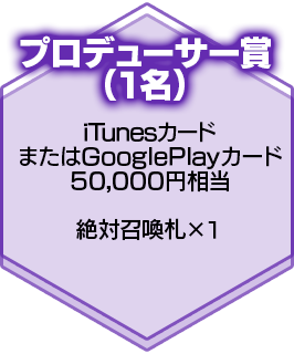 プロデューサー賞（１名）iTunesカードまたはGooglePlayカード50,000円相当　絶対召喚札×１