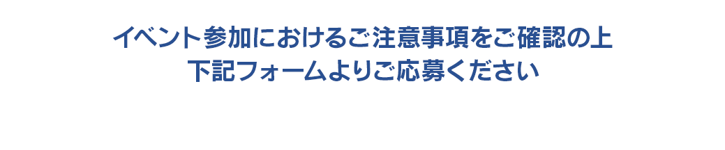 イベント参加におけるご注意事項をご確認の上下記フォームよりご応募ください